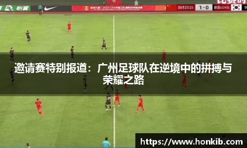 邀请赛特别报道：广州足球队在逆境中的拼搏与荣耀之路