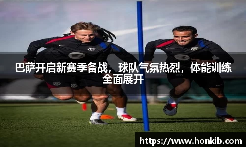 巴萨开启新赛季备战，球队气氛热烈，体能训练全面展开