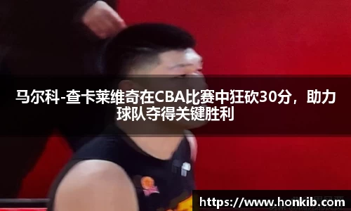 马尔科-查卡莱维奇在CBA比赛中狂砍30分，助力球队夺得关键胜利