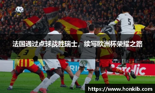 法国通过点球战胜瑞士，续写欧洲杯荣耀之路