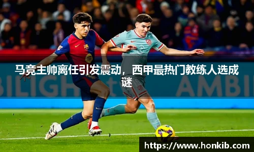 马竞主帅离任引发震动，西甲最热门教练人选成谜