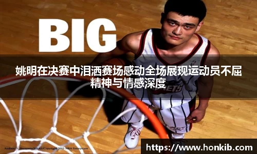 姚明在决赛中泪洒赛场感动全场展现运动员不屈精神与情感深度
