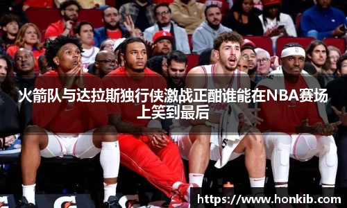 火箭队与达拉斯独行侠激战正酣谁能在NBA赛场上笑到最后