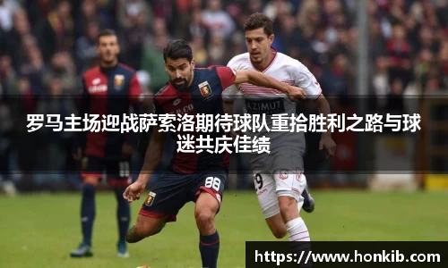 罗马主场迎战萨索洛期待球队重拾胜利之路与球迷共庆佳绩