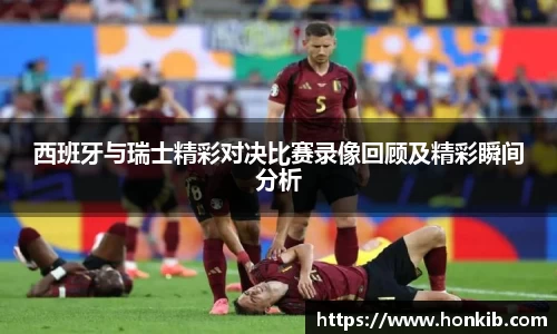 西班牙与瑞士精彩对决比赛录像回顾及精彩瞬间分析